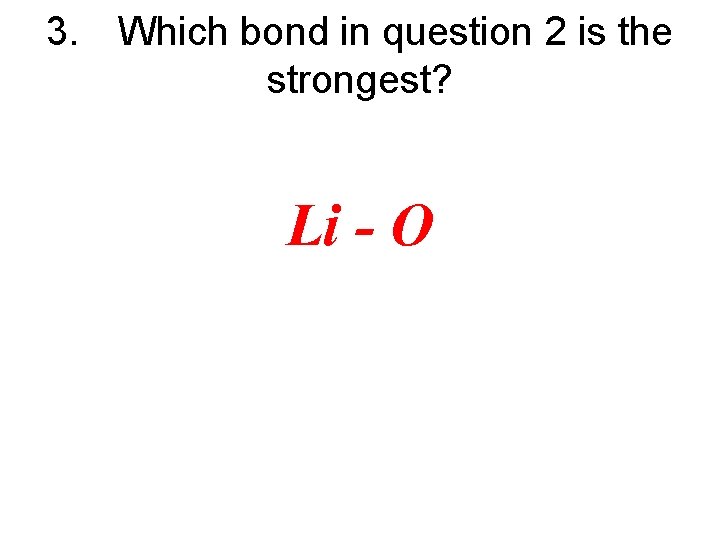 3. Which bond in question 2 is the strongest? Li - O 