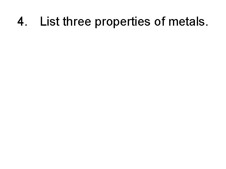 4. List three properties of metals. 