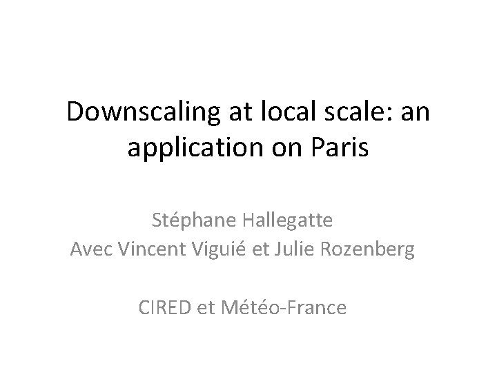 Downscaling at local scale: an application on Paris Stéphane Hallegatte Avec Vincent Viguié et