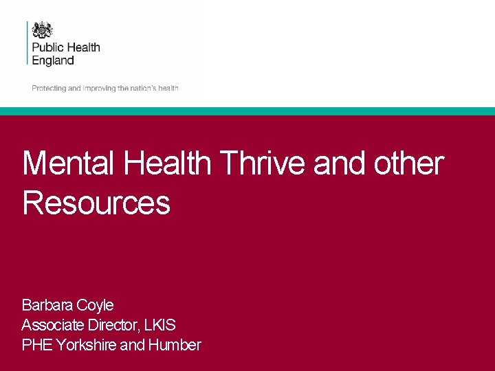 Mental Health Thrive and other Resources Barbara Coyle Associate Director, LKIS PHE Yorkshire and