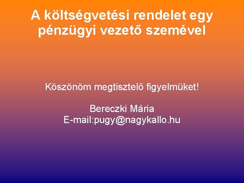 A költségvetési rendelet egy pénzügyi vezető szemével Köszönöm megtisztelő figyelmüket! Bereczki Mária E-mail: pugy@nagykallo.