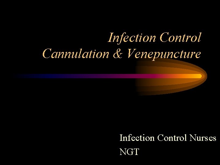 Infection Control Cannulation & Venepuncture Infection Control Nurses NGT 