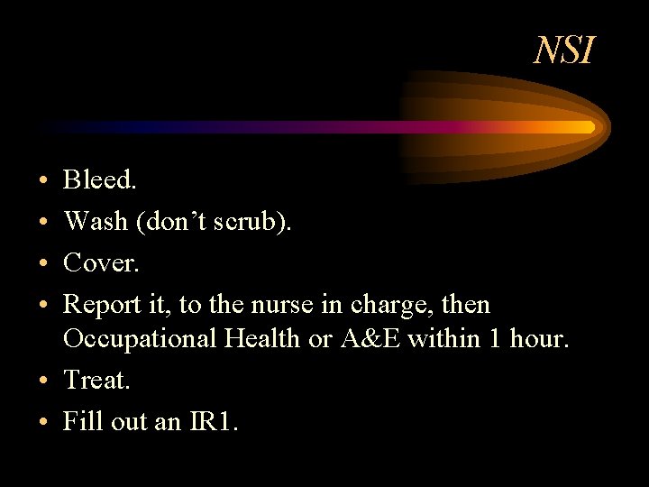 NSI • • Bleed. Wash (don’t scrub). Cover. Report it, to the nurse in