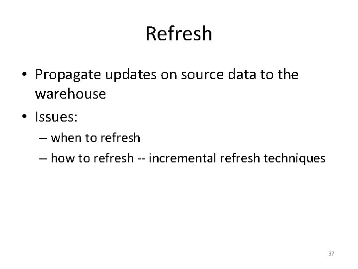 Refresh • Propagate updates on source data to the warehouse • Issues: – when