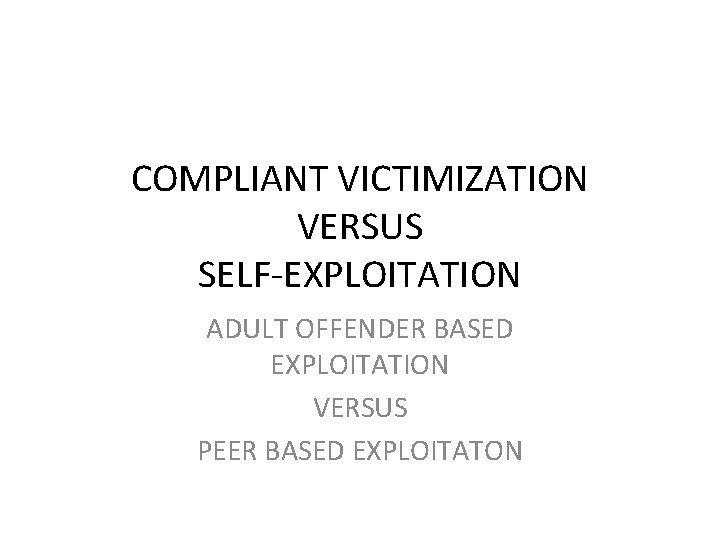 COMPLIANT VICTIMIZATION VERSUS SELF-EXPLOITATION ADULT OFFENDER BASED EXPLOITATION VERSUS PEER BASED EXPLOITATON 