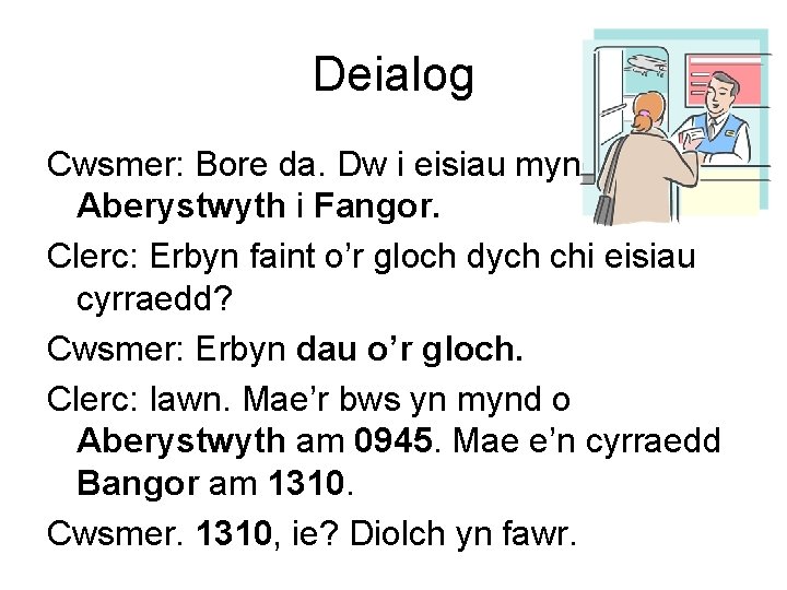 Deialog Cwsmer: Bore da. Dw i eisiau mynd o Aberystwyth i Fangor. Clerc: Erbyn