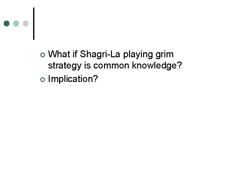 What if Shagri-La playing grim strategy is common knowledge? ¢ Implication? ¢ 