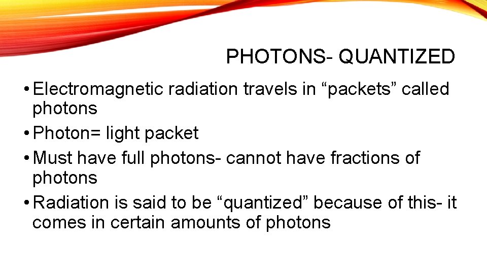 PHOTONS- QUANTIZED • Electromagnetic radiation travels in “packets” called photons • Photon= light packet