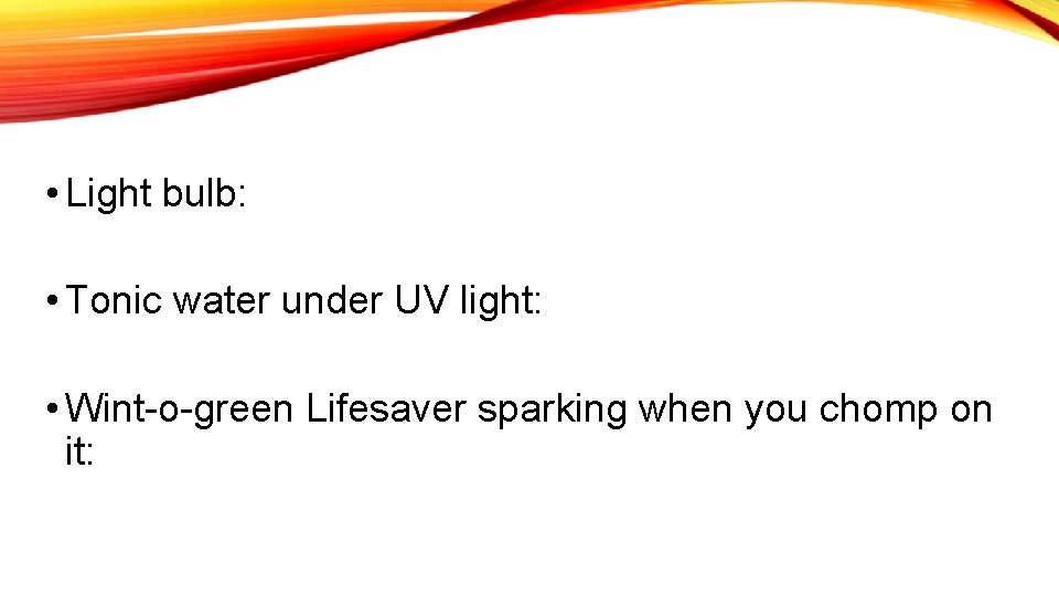  • Light bulb: • Tonic water under UV light: • Wint-o-green Lifesaver sparking
