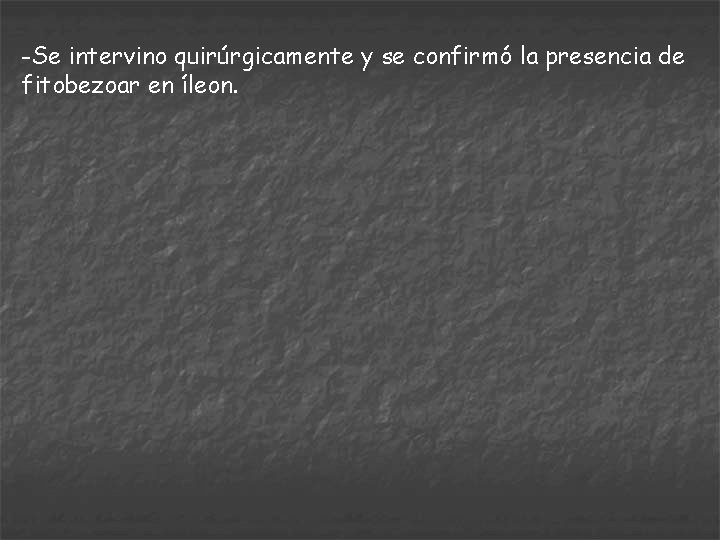 -Se intervino quirúrgicamente y se confirmó la presencia de fitobezoar en íleon. 