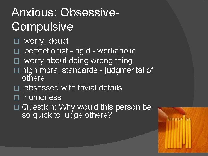 Anxious: Obsessive. Compulsive worry, doubt perfectionist - rigid - workaholic worry about doing wrong