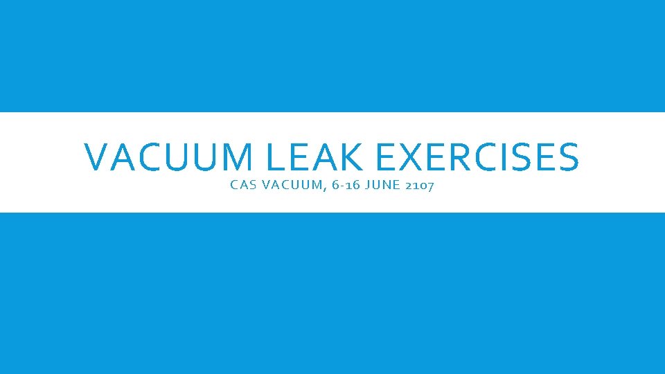 VACUUM LEAK EXERCISES CAS VACUUM, 6 -16 JUNE 2107 