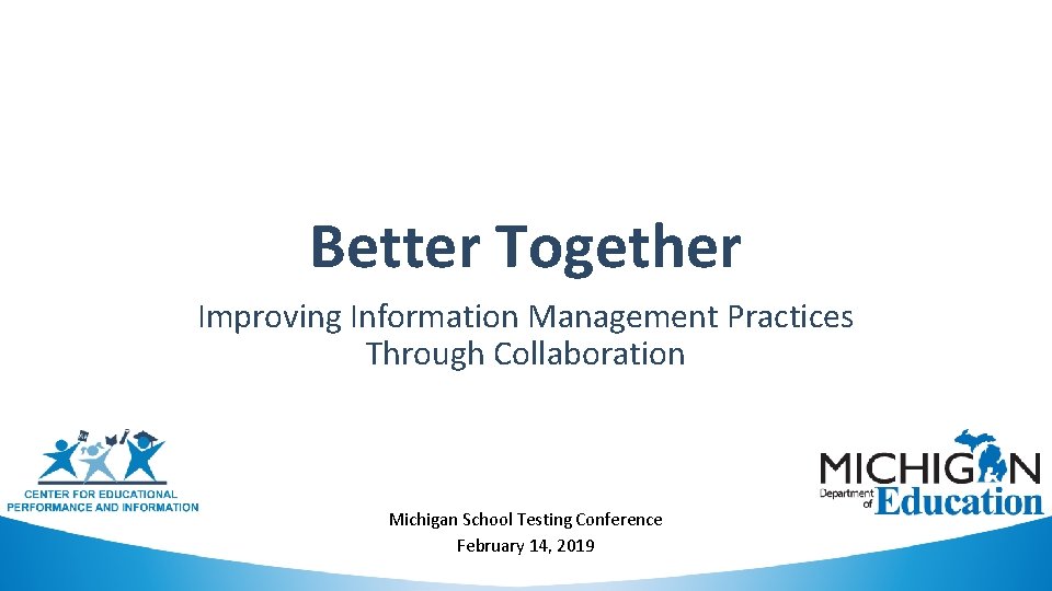 Better Together Improving Information Management Practices Through Collaboration Michigan School Testing Conference February 14,