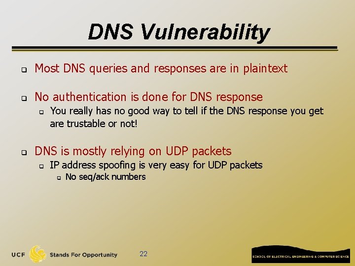DNS Vulnerability q Most DNS queries and responses are in plaintext q No authentication DNS Vulnerability q Most DNS queries and responses are in plaintext q No authentication