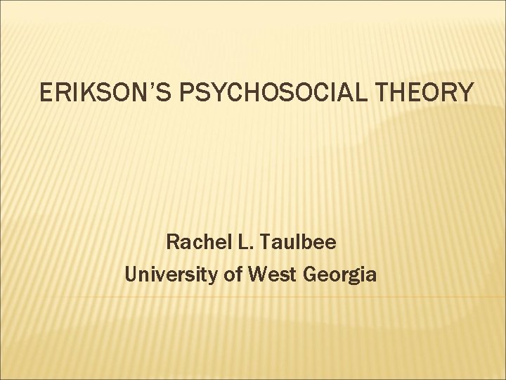 ERIKSON’S PSYCHOSOCIAL THEORY Rachel L. Taulbee University of West Georgia 