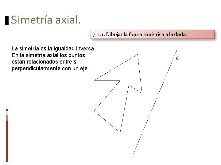 Simetría axial. 7. 2. 1. Dibujar la figura simétrica a la dada. La simetría