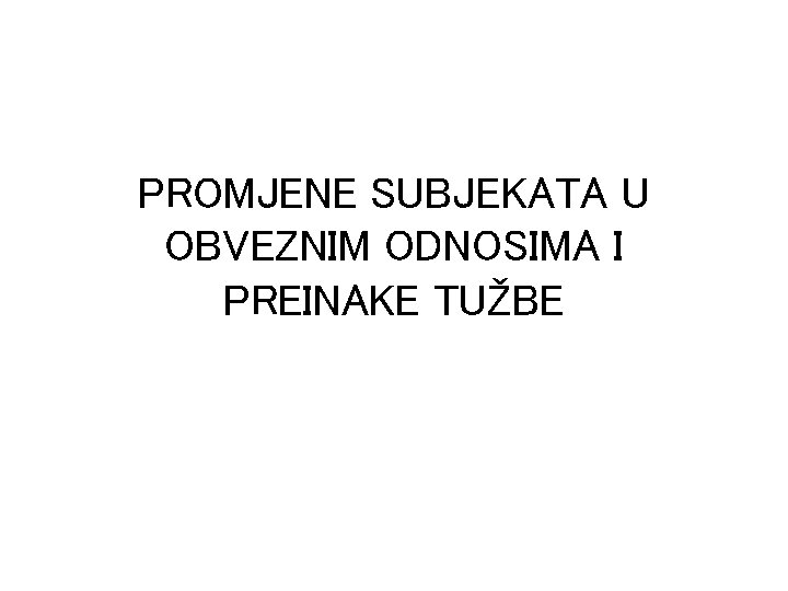 PROMJENE SUBJEKATA U OBVEZNIM ODNOSIMA I PREINAKE TUŽBE 