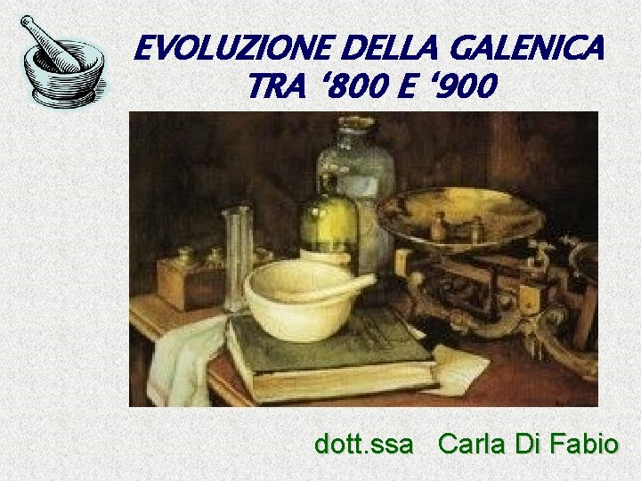 EVOLUZIONE DELLA GALENICA TRA ‘ 800 E ‘ 900 dott. ssa Carla Di Fabio