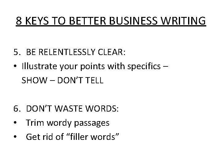 8 KEYS TO BETTER BUSINESS WRITING 5. BE RELENTLESSLY CLEAR: • Illustrate your points
