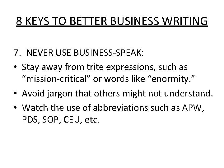 8 KEYS TO BETTER BUSINESS WRITING 7. NEVER USE BUSINESS-SPEAK: • Stay away from