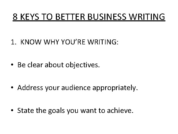 8 KEYS TO BETTER BUSINESS WRITING 1. KNOW WHY YOU’RE WRITING: • Be clear