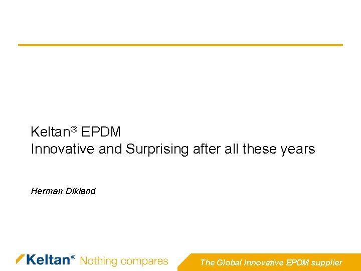 Keltan® EPDM Innovative and Surprising after all these years Herman Dikland The Global Innovative Keltan® EPDM Innovative and Surprising after all these years Herman Dikland The Global Innovative