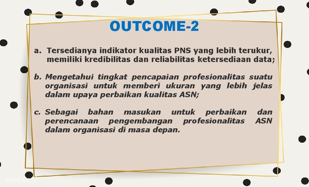 OUTCOME-2 a. Tersedianya indikator kualitas PNS yang lebih terukur, memiliki kredibilitas dan reliabilitas ketersediaan