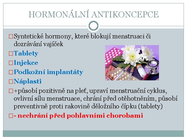 HORMONÁLNÍ ANTIKONCEPCE �Syntetické hormony, které blokují menstruaci či dozrávání vajíček �Tablety �Injekce �Podkožní implantáty