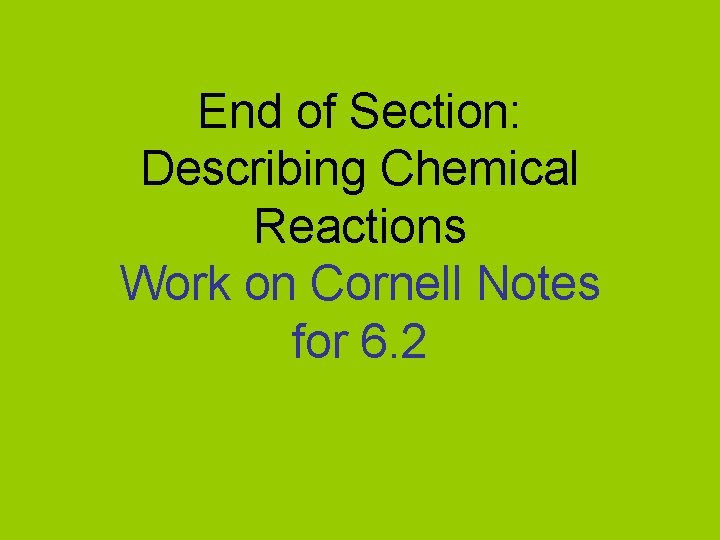 End of Section: Describing Chemical Reactions Work on Cornell Notes for 6. 2 