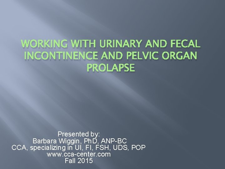 WORKING WITH URINARY AND FECAL INCONTINENCE AND PELVIC ORGAN PROLAPSE Presented by: Barbara Wiggin,