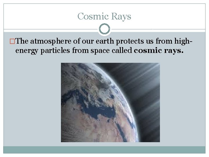 Cosmic Rays �The atmosphere of our earth protects us from high- energy particles from