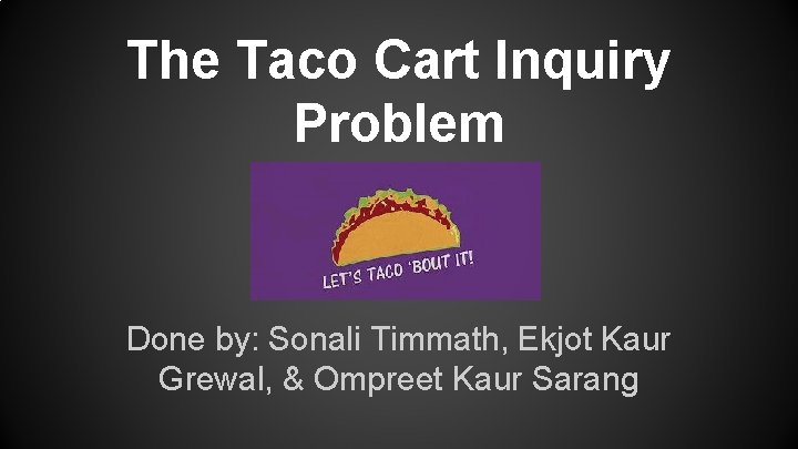 The Taco Cart Inquiry Problem Done by: Sonali Timmath, Ekjot Kaur Grewal, & Ompreet