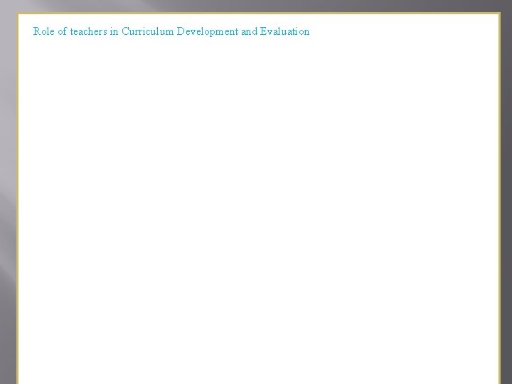 4. Role of teachers in Curriculum Development and Evaluation. Teachers have great role to