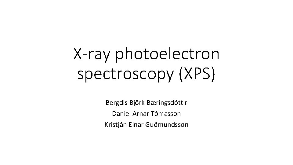 X-ray photoelectron spectroscopy (XPS) Bergdís Björk Bæringsdóttir Daníel Arnar Tómasson Kristján Einar Guðmundsson 