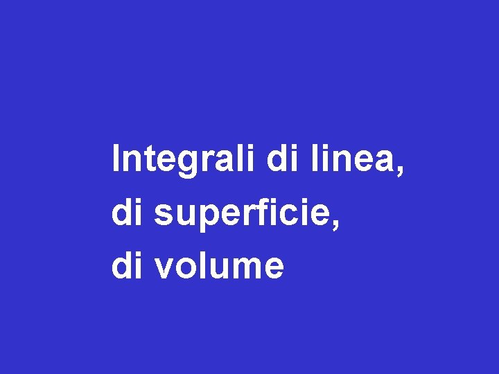 Integrali di linea, di superficie, di volume 