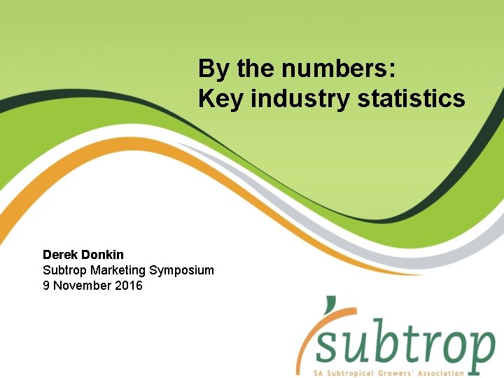 By the numbers: Key industry statistics Derek Donkin Subtrop Marketing Symposium 9 November 2016