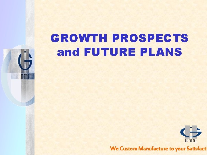GROWTH PROSPECTS and FUTURE PLANS We Custom Manufacture to your Satisfacti 