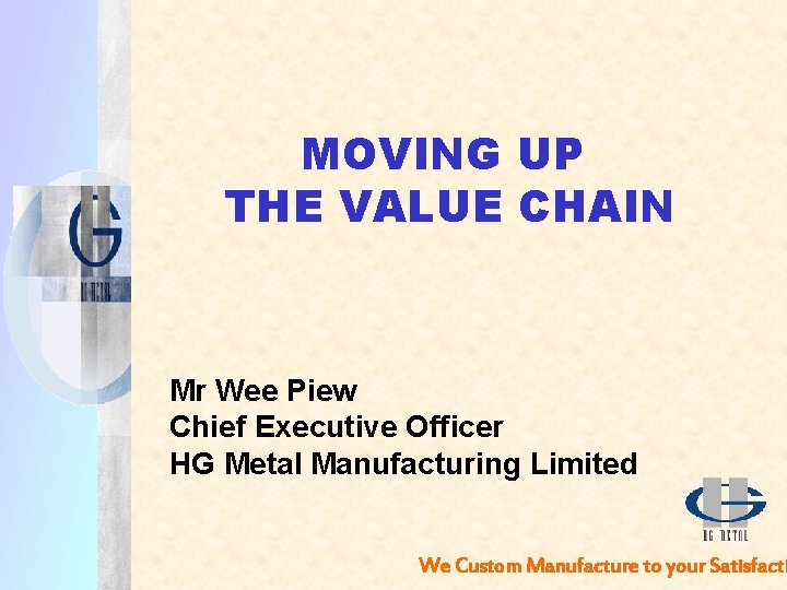 MOVING UP THE VALUE CHAIN Mr Wee Piew Chief Executive Officer HG Metal Manufacturing