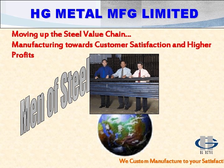 HG METAL MFG LIMITED Moving up the Steel Value Chain… Manufacturing towards Customer Satisfaction
