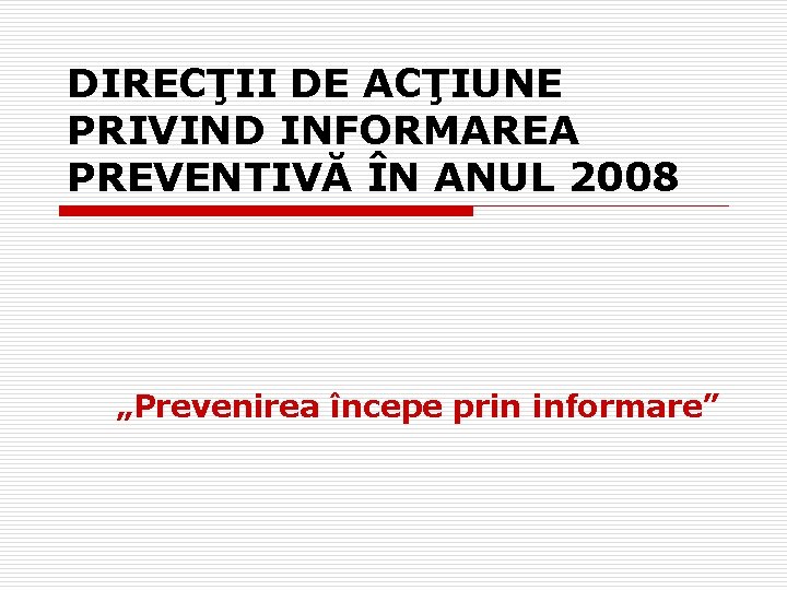 DIRECŢII DE ACŢIUNE PRIVIND INFORMAREA PREVENTIVĂ ÎN ANUL 2008 „Prevenirea începe prin informare” 
