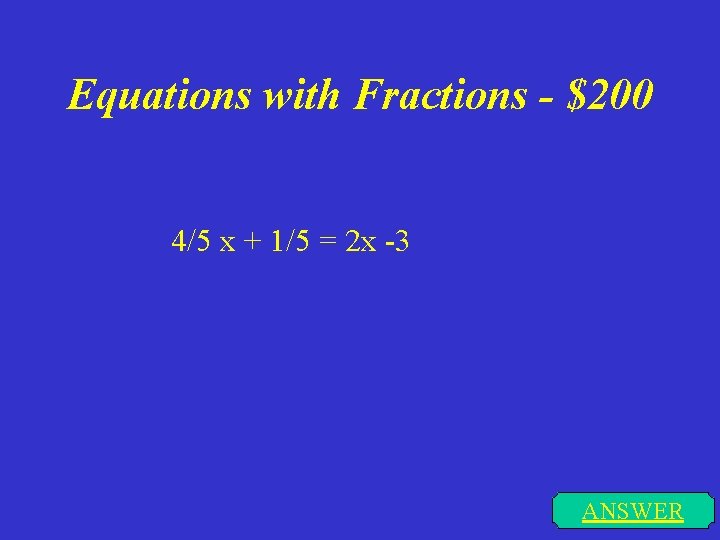 Equations with Fractions - $200 4/5 x + 1/5 = 2 x -3 ANSWER
