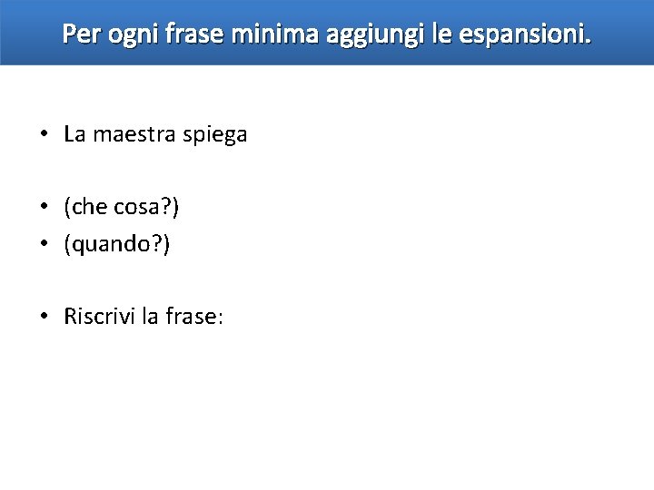 Per ogni frase minima aggiungi le espansioni. • La maestra spiega • (che cosa?