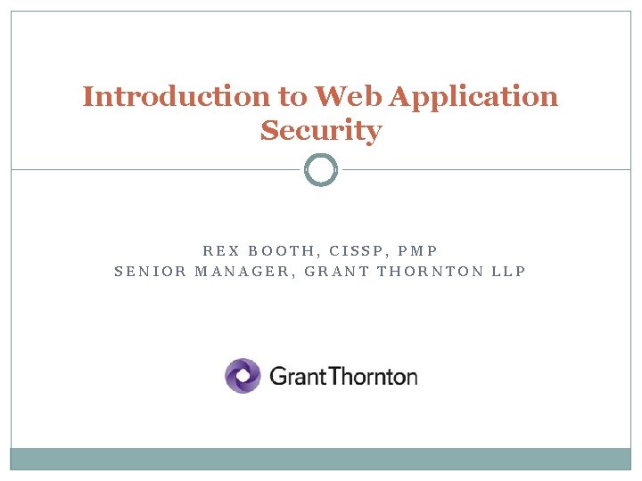 Introduction to Web Application Security REX BOOTH, CISSP, PMP SENIOR MANAGER, GRANT THORNTON LLP