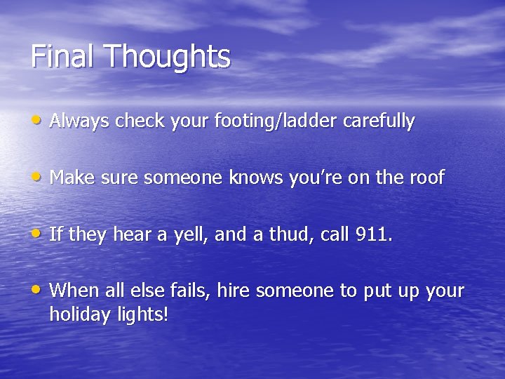 Final Thoughts • Always check your footing/ladder carefully • Make sure someone knows you’re