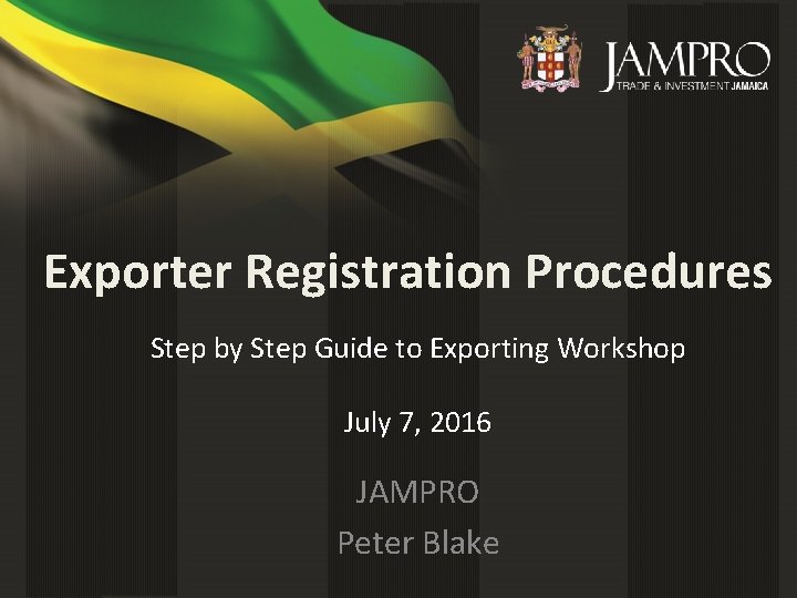 Exporter Registration Procedures Step by Step Guide to Exporting Workshop July 7, 2016 JAMPRO