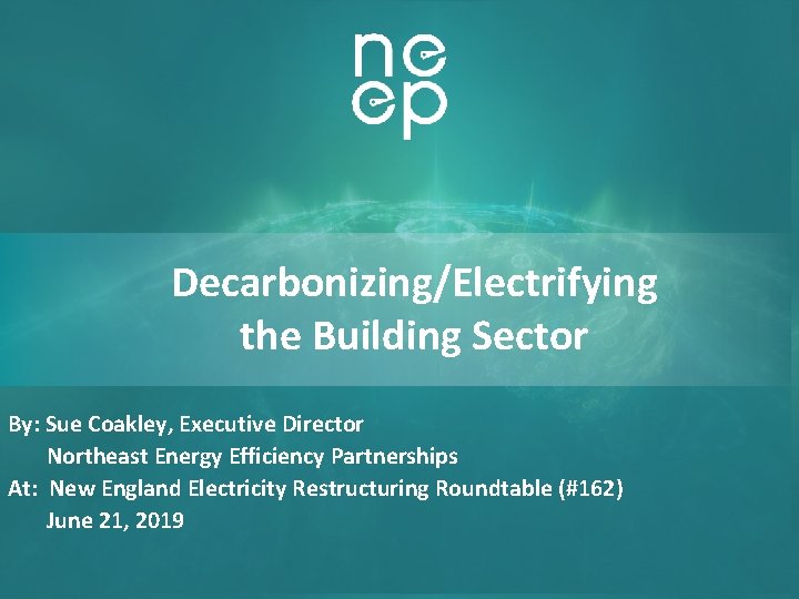 Decarbonizing/Electrifying the Building Sector By: Sue Coakley, Executive Director Northeast Energy Efficiency Partnerships At: