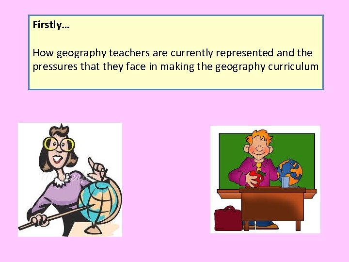 Firstly… How geography teachers are currently represented and the pressures that they face in