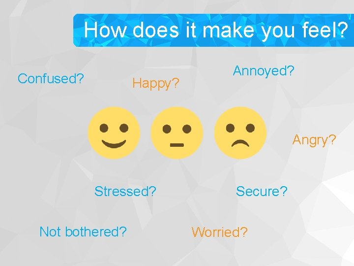 How does it make you feel? Confused? Happy? Annoyed? Angry? Stressed? Not bothered? Secure?
