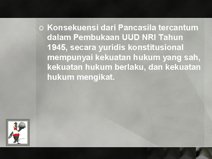 o Konsekuensi dari Pancasila tercantum dalam Pembukaan UUD NRI Tahun 1945, secara yuridis konstitusional