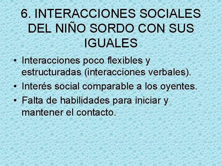 6. INTERACCIONES SOCIALES DEL NIÑO SORDO CON SUS IGUALES • Interacciones poco flexibles y